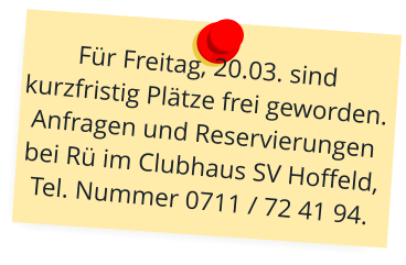 Für Freitag, 20.03. sind kurzfristig Plätze frei geworden. Anfragen und Reservierungen bei Rü im Clubhaus SV Hoffeld, Tel. Nummer 0711 / 72 41 94.